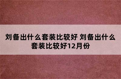 刘备出什么套装比较好 刘备出什么套装比较好12月份